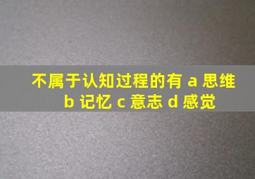 不属于认知过程的有 a 思维 b 记忆 c 意志 d 感觉